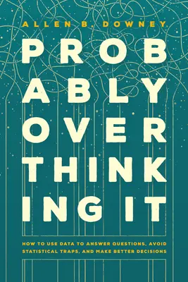 Probabilmente ci si pensa troppo: come usare i dati per rispondere alle domande, evitare le trappole statistiche e prendere decisioni migliori - Probably Overthinking It: How to Use Data to Answer Questions, Avoid Statistical Traps, and Make Better Decisions