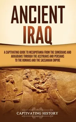 Antico Iraq: Una guida accattivante alla Mesopotamia dai Sumeri e dagli Accadi attraverso gli Assiri e i Persiani fino ai Romani. - Ancient Iraq: A Captivating Guide to Mesopotamia from the Sumerians and Akkadians through the Assyrians and Persians to the Romans a