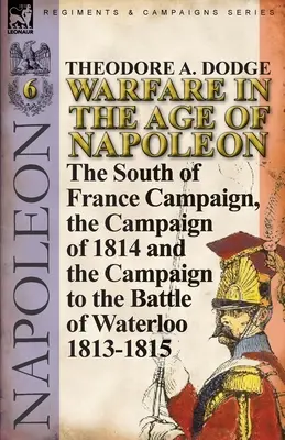La guerra nell'età di Napoleone - Volume 6: La campagna del Sud della Francia, la campagna del 1814 e la campagna fino alla battaglia di Waterloo 1813-1815 - Warfare in the Age of Napoleon-Volume 6: The South of France Campaign, the Campaign of 1814 and the Campaign to the Battle of Waterloo 1813-1815