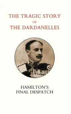 La tragica storia dei Dardanelli. Ian Hamilton OS Messaggio finale - Tragic Story of the Dardanelles. Ian Hamilton OS Final Despatch