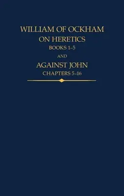 Guglielmo di Ockham: Sugli eretici, libri 1-5 e Contro Giovanni, capitoli 5-16 - William of Ockham: On Heretics, Books 1-5 and Against John, Chapters 5-16