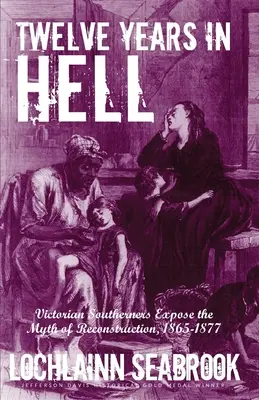 Dodici anni all'inferno: Gli abitanti del Sud vittoriano espongono il mito della Ricostruzione, 1865-1877 - Twelve Years in Hell: Victorian Southerners Expose the Myth of Reconstruction, 1865-1877