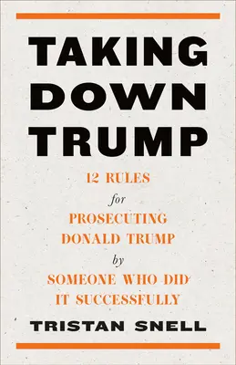 Abbattere Trump: 12 regole per perseguire Donald Trump da chi l'ha fatto con successo - Taking Down Trump: 12 Rules for Prosecuting Donald Trump by Someone Who Did It Successfully