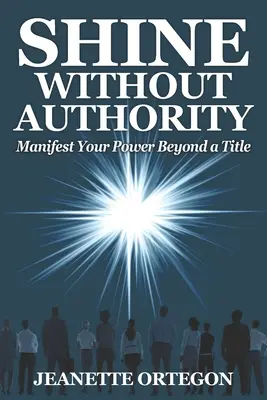 Brillare senza autorità: Manifestare il proprio potere al di là del titolo - Shine Without Authority: Manifest your power beyond a title