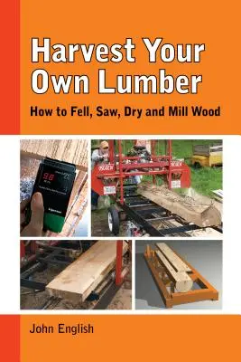 Raccogliere il proprio legname: come abbattere, segare, essiccare e fresare il legno - Harvest Your Own Lumber: How to Fell, Saw, Dry and Mill Wood