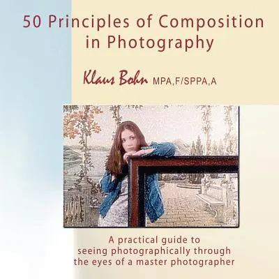 50 Principi di composizione in fotografia: Guida pratica alla visione fotografica attraverso gli occhi di un maestro della fotografia - 50 Principles of Composition in Photography: A Practical Guide to Seeing Photographically Through the Eyes of a Master Photographer
