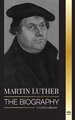 Martin Lutero: La biografia del teologo tedesco che diede vita alla Riforma protestante e cambiò il mondo - Martin Luther: The Biography of a German Theologian that Ignited the Protestant Reformation and Changed the World
