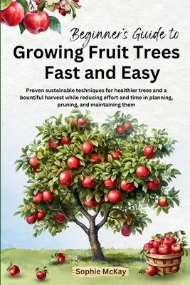 Guida per principianti alla coltivazione facile e veloce degli alberi da frutto: tecniche sostenibili e comprovate per ottenere alberi più sani e un raccolto abbondante, riducendo al contempo gli sforzi. - Beginner's Guide to Growing Fruit Trees Fast and Easy: Proven sustainable techniques for healthier trees and a bountiful harvest while reducing effort