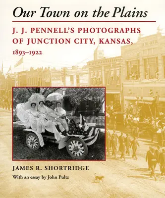 La nostra città sulle pianure: Le fotografie di J. J. Pennell di Junction City, Kansas, 1893-1922 - Our Town on the Plains: J. J. Pennell's Photographs of Junction City, Kansas, 1893-1922