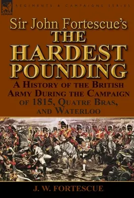 Sir John Fortescue: “Il più duro dei pestaggi”: Una storia dell'esercito britannico durante la campagna del 1815, Quatre Bras e Waterloo - Sir John Fortescue's 'The Hardest Pounding': A History of the British Army During the Campaign of 1815, Quatre Bras, and Waterloo