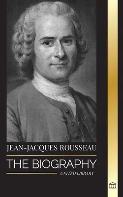 Jean-Jacques Rousseau: La biografia di un filosofo ginevrino, scrittore di contratti sociali e compositore di discorsi - Jean-Jacques Rousseau: The Biography of a Genevan Philosopher, Social Contract Writer and Discourse Composer