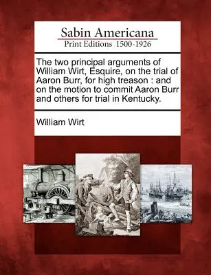 Le due principali argomentazioni di William Wirt, Esquire, sul processo ad Aaron Burr per alto tradimento: E sulla richiesta di rinvio a giudizio di Aaron Burr e altri - The Two Principal Arguments of William Wirt, Esquire, on the Trial of Aaron Burr, for High Treason: And on the Motion to Commit Aaron Burr and Others