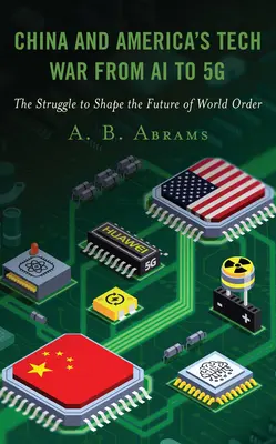La guerra tecnologica tra Cina e America, dall'intelligenza artificiale al 5G: la lotta per plasmare il futuro dell'ordine mondiale - China and America's Tech War from AI to 5G: The Struggle to Shape the Future of World Order