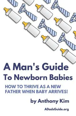 Guida di un uomo ai neonati: Come diventare un nuovo padre quando arriva il bambino! - A Man's Guide to Newborn Babies: How To Thrive As A New Father When Baby Arrives!