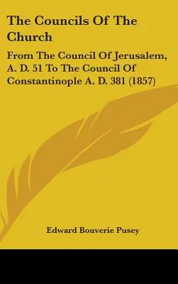 I concili della Chiesa: Dal Concilio di Gerusalemme del 51 d.C. al Concilio di Costantinopoli del 381 d.C. - The Councils Of The Church: From The Council Of Jerusalem, A. D. 51 To The Council Of Constantinople A. D. 381
