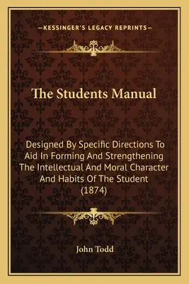 Il manuale dello studente: Progettato con indicazioni specifiche per aiutare a formare e rafforzare il carattere e le abitudini intellettuali e morali degli studenti. - The Students Manual: Designed By Specific Directions To Aid In Forming And Strengthening The Intellectual And Moral Character And Habits Of