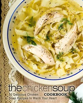 Il ricettario della zuppa di pollo: 50 deliziose ricette di zuppa di pollo per riscaldare il vostro cuore - The Chicken Soup Cookbook: 50 Delicious Chicken Soup Recipes to Warm Your Heart