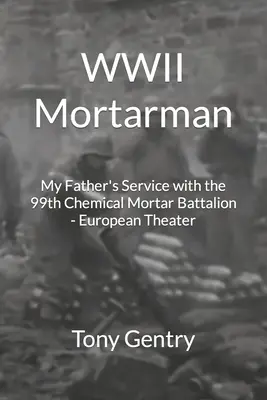 Mortarman della Seconda Guerra Mondiale: Il servizio di mio padre con il 99° Battaglione Mortai Chimici - Teatro Europeo - WWII Mortarman: My Father's Service with the 99th Chemical Mortar Battalion - European Theater